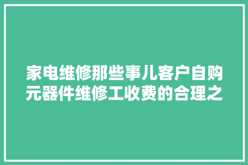 家电维修那些事儿客户自购元器件维修工收费的合理之道