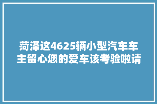 菏泽这4625辆小型汽车车主留心您的爱车该考验啦请在12月底前解决