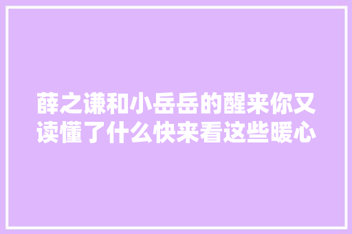 薛之谦和小岳岳的醒来你又读懂了什么快来看这些暖心热评