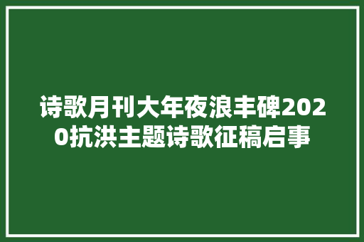 诗歌月刊大年夜浪丰碑2020抗洪主题诗歌征稿启事