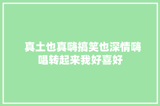   真土也真嗨搞笑也深情嗨唱转起来我好喜好