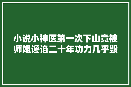 小说小神医第一次下山竟被师姐谗谄二十年功力几乎毁于一旦