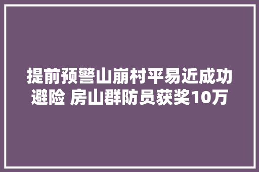 提前预警山崩村平易近成功避险 房山群防员获奖10万元