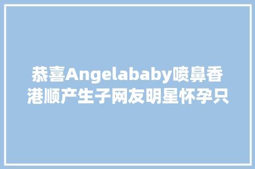 恭喜Angelababy喷鼻香港顺产生子网友明星怀孕只要十天