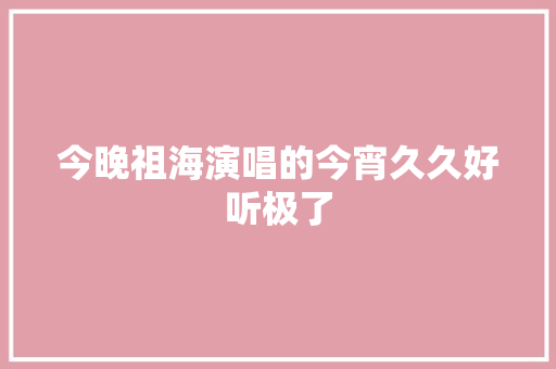 今晚祖海演唱的今宵久久好听极了