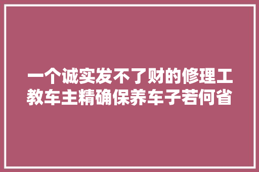 一个诚实发不了财的修理工教车主精确保养车子若何省钱合理修车