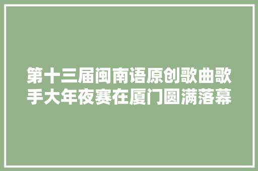 第十三届闽南语原创歌曲歌手大年夜赛在厦门圆满落幕