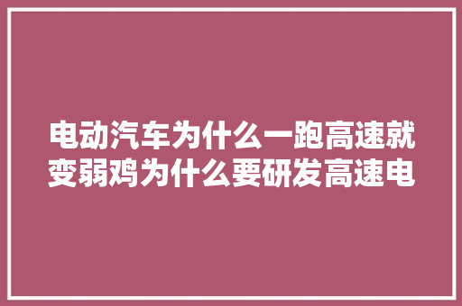 电动汽车为什么一跑高速就变弱鸡为什么要研发高速电机