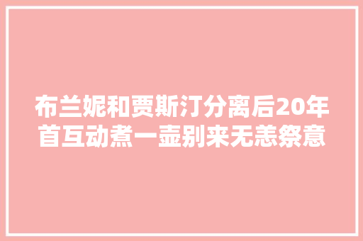 布兰妮和贾斯汀分离后20年首互动煮一壶别来无恙祭意难平