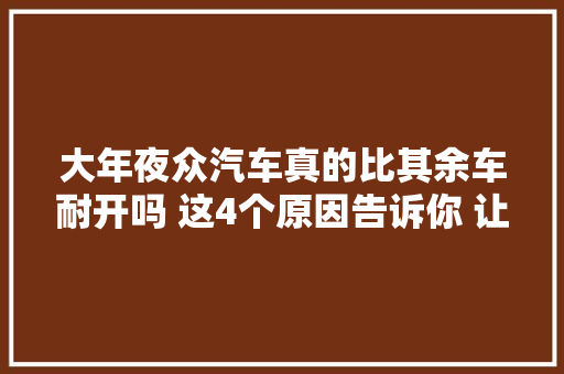 大年夜众汽车真的比其余车耐开吗 这4个原因告诉你 让我们看下吧