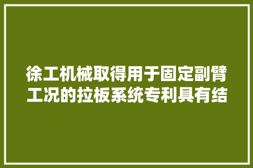 徐工机械取得用于固定副臂工况的拉板系统专利具有结构简单可降低臂架重量改进臂架受力情况提高主臂启臂能力与安然性的特点