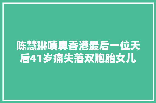 陈慧琳喷鼻香港最后一位天后41岁痛失落双胞胎女儿抱憾终生