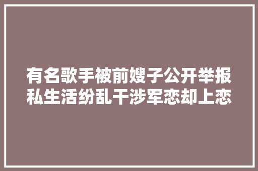 有名歌手被前嫂子公开举报私生活纷乱干涉军恋却上恋综装深情