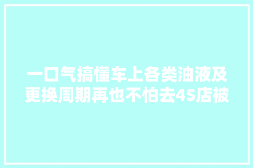 一口气搞懂车上各类油液及更换周期再也不怕去4S店被坑