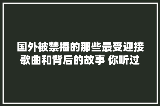 国外被禁播的那些最受迎接歌曲和背后的故事 你听过若干首