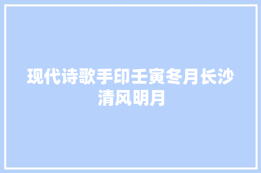 现代诗歌手印壬寅冬月长沙清风明月
