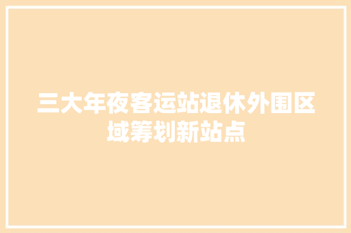 三大年夜客运站退休外围区域筹划新站点