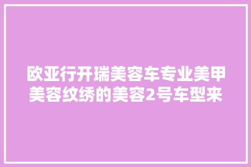 欧亚行开瑞美容车专业美甲美容纹绣的美容2号车型来啦