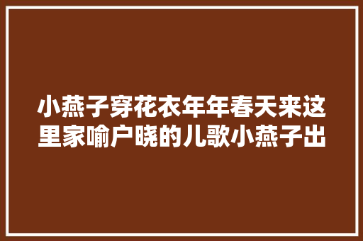 小燕子穿花衣年年春天来这里家喻户晓的儿歌小燕子出自这里