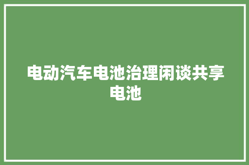 电动汽车电池治理闲谈共享电池