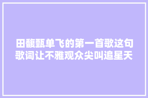 田馥甄单飞的第一首歌这句歌词让不雅观众尖叫追星天花板