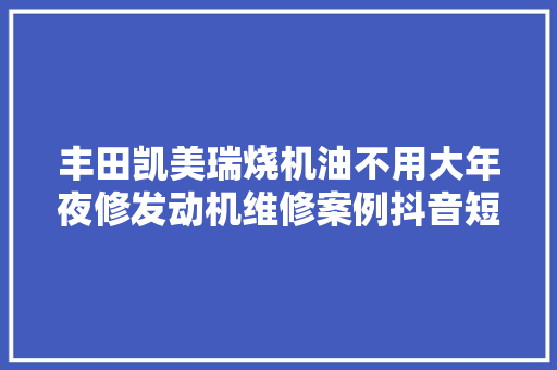 丰田凯美瑞烧机油不用大年夜修发动机维修案例抖音短视频