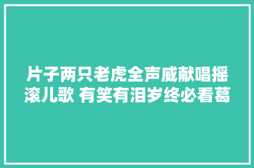 片子两只老虎全声威献唱摇滚儿歌 有笑有泪岁终必看葛优带你缓解焦炙