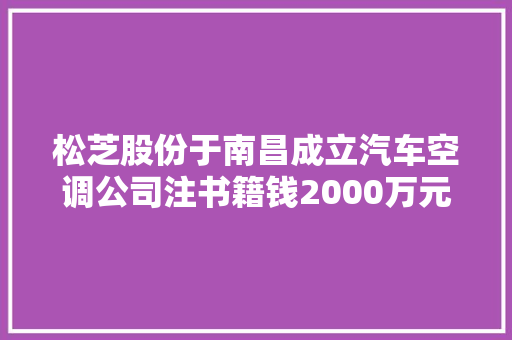 松芝股份于南昌成立汽车空调公司注书籍钱2000万元