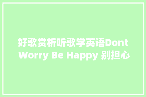 好歌赏析听歌学英语Dont Worry Be Happy 别担心要快乐