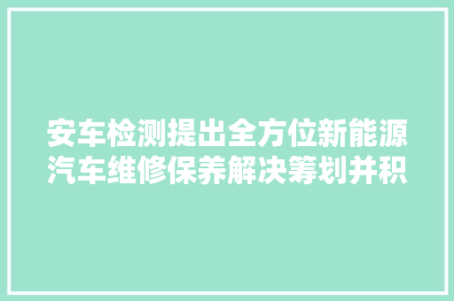 安车检测提出全方位新能源汽车维修保养解决筹划并积极探索海外市场