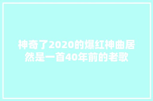 神奇了2020的爆红神曲居然是一首40年前的老歌