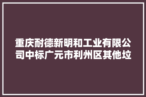 重庆耐德新明和工业有限公司中标广元市利州区其他垃圾收运压缩车和压缩箱采购金额420000元