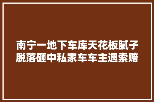 南宁一地下车库天花板腻子脱落砸中私家车车主遇索赔难