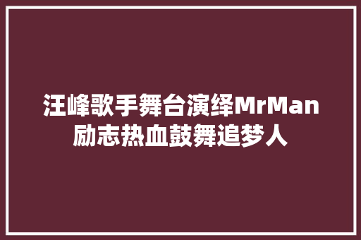 汪峰歌手舞台演绎MrMan励志热血鼓舞追梦人