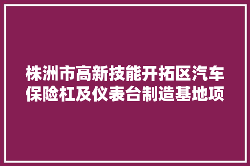 株洲市高新技能开拓区汽车保险杠及仪表台制造基地项目可研