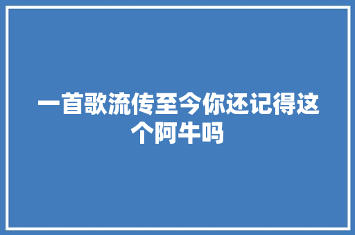 一首歌流传至今你还记得这个阿牛吗