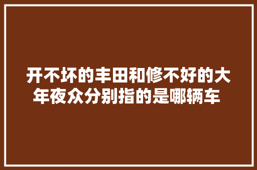 开不坏的丰田和修不好的大年夜众分别指的是哪辆车 你知道吗让我们看下吧