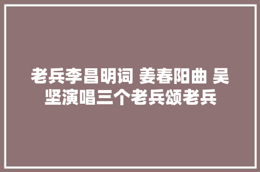 老兵李昌明词 姜春阳曲 吴坚演唱三个老兵颂老兵