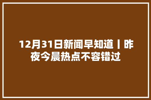 12月31日新闻早知道丨昨夜今晨热点不容错过