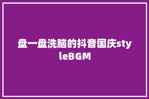 盘一盘洗脑的抖音国庆styleBGM