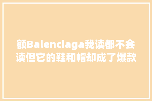 额Balenciaga我读都不会读但它的鞋和帽却成了爆款