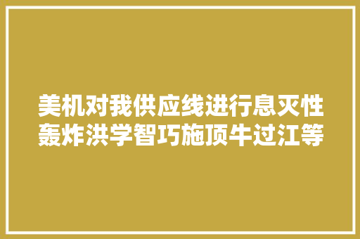 美机对我供应线进行息灭性轰炸洪学智巧施顶牛过江等法化解
