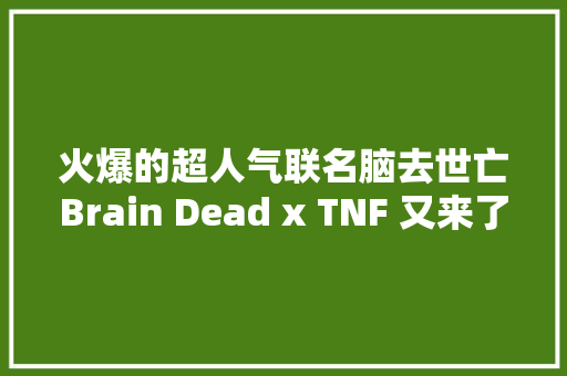 火爆的超人气联名脑去世亡Brain Dead x TNF 又来了