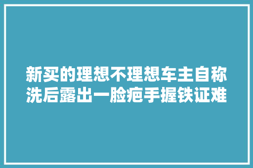 新买的理想不理想车主自称洗后露出一脸疤手握铁证难维权