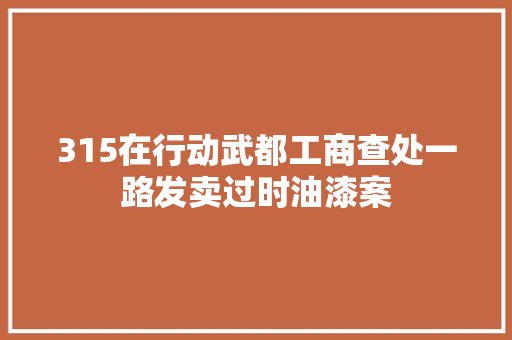 315在行动武都工商查处一路发卖过时油漆案
