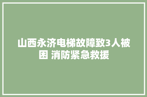 山西永济电梯故障致3人被困 消防紧急救援