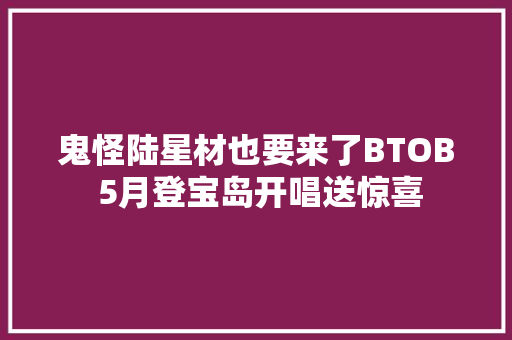鬼怪陆星材也要来了BTOB 5月登宝岛开唱送惊喜