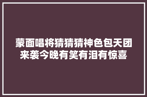 蒙面唱将猜猜猜神色包天团来袭今晚有笑有泪有惊喜