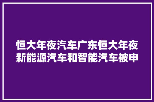 恒大年夜汽车广东恒大年夜新能源汽车和智能汽车被申请破产重整