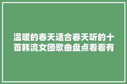 温暖的春天适合春天听的十首韩流女团歌曲盘点看看有你家吗